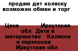 продам дет.коляску возможен обмен и торг. › Цена ­ 3 500 - Иркутская обл. Дети и материнство » Коляски и переноски   . Иркутская обл.